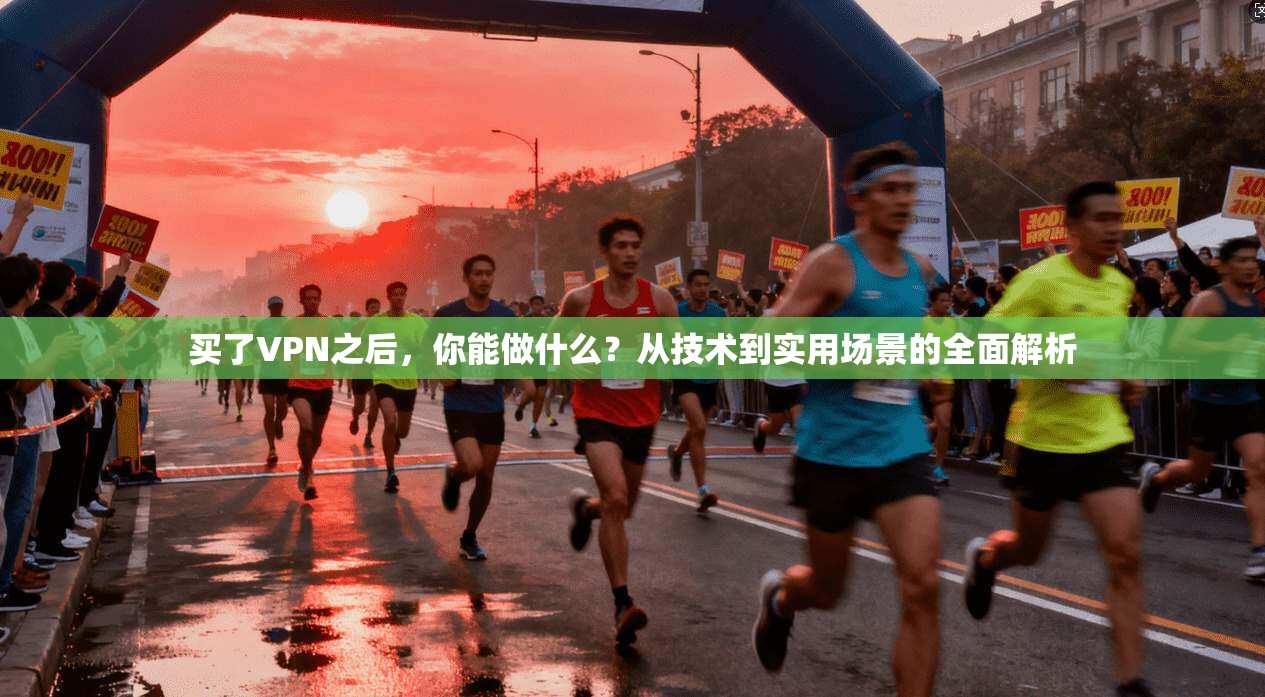 买了VPN之后，你能做什么？从技术到实用场景的全面解析