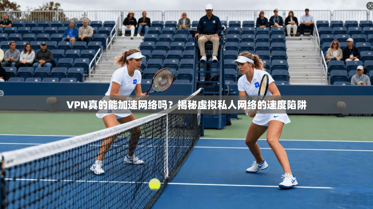 VPN真的能加速网络吗？揭秘虚拟私人网络的速度陷阱