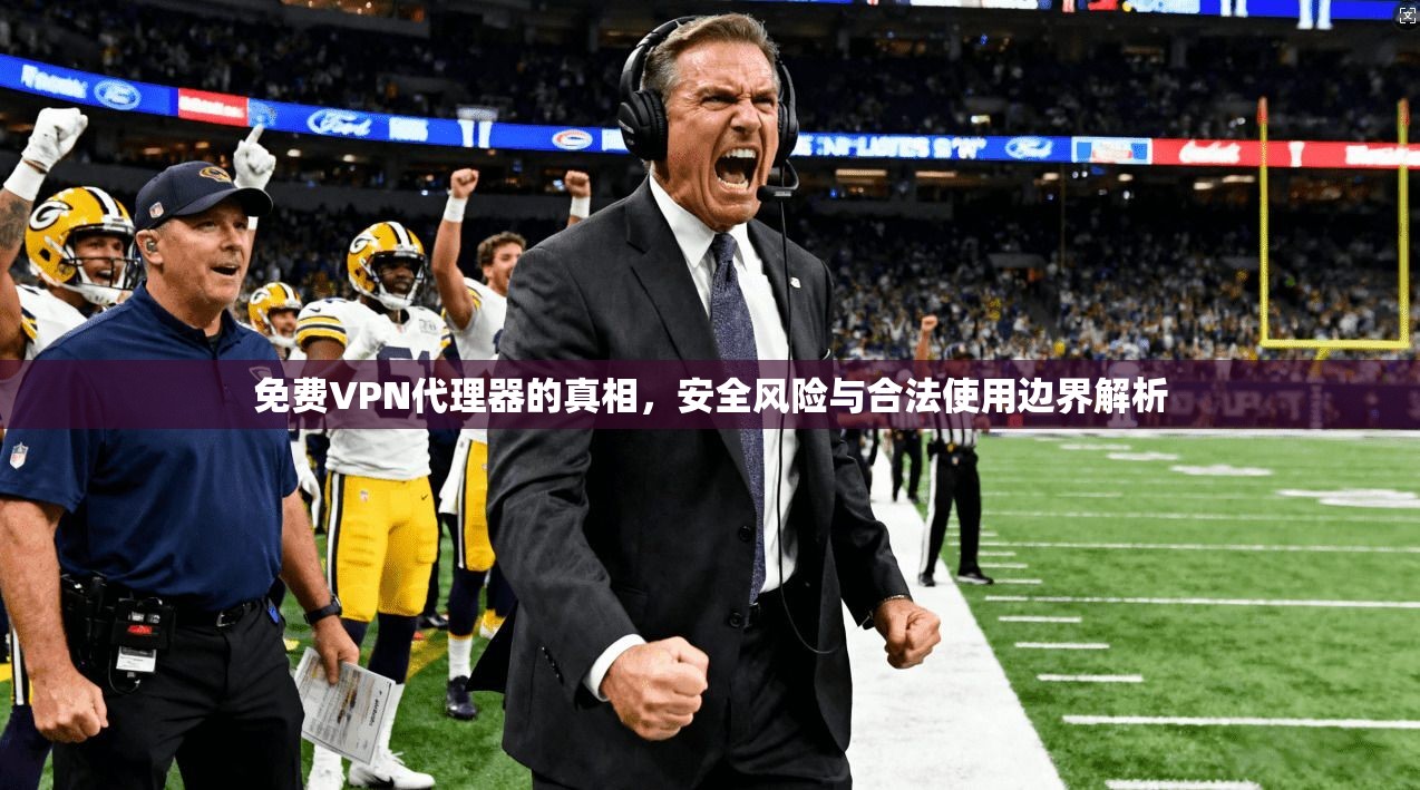 免费VPN代理器的真相，安全风险与合法使用边界解析