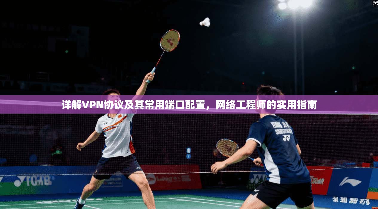 详解VPN协议及其常用端口配置，网络工程师的实用指南