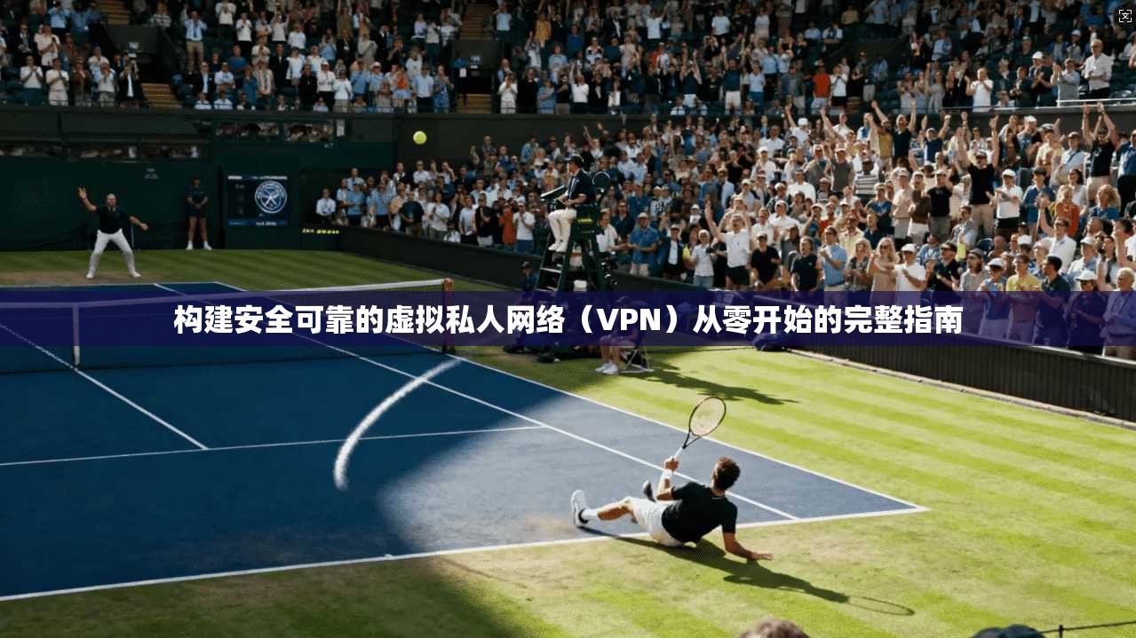 构建安全可靠的虚拟私人网络（VPN）从零开始的完整指南