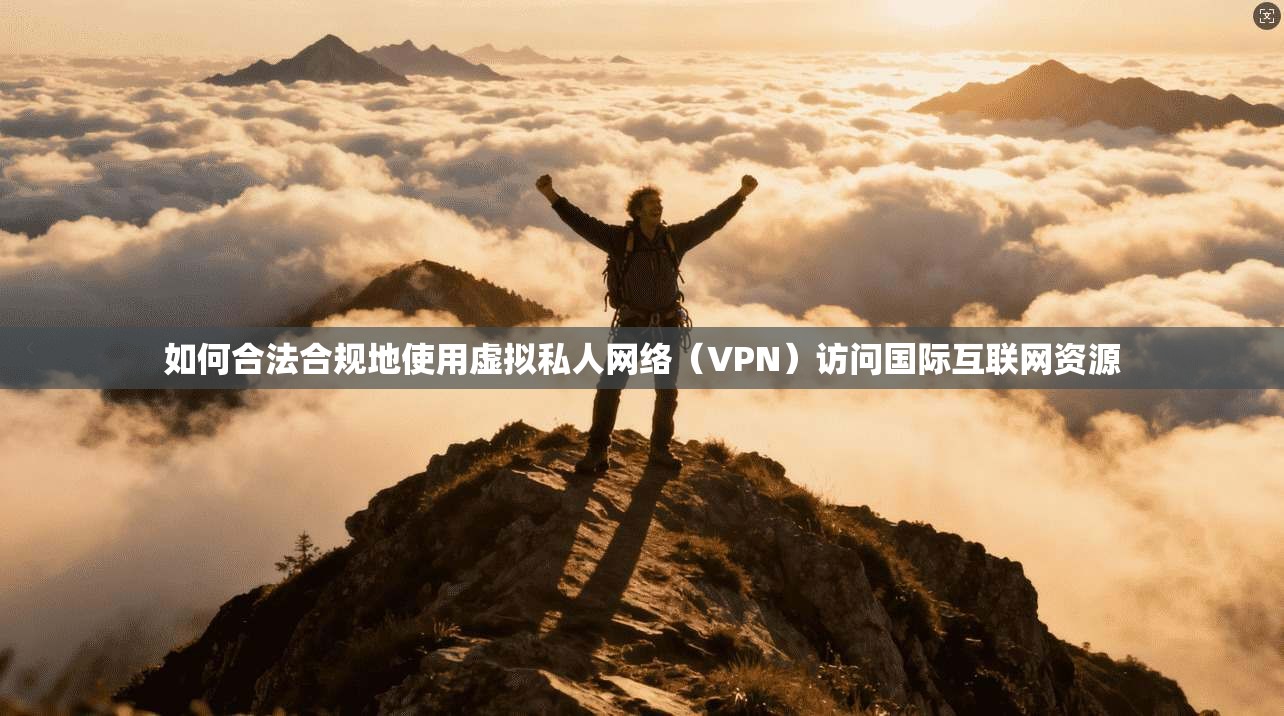 如何合法合规地使用虚拟私人网络（VPN）访问国际互联网资源