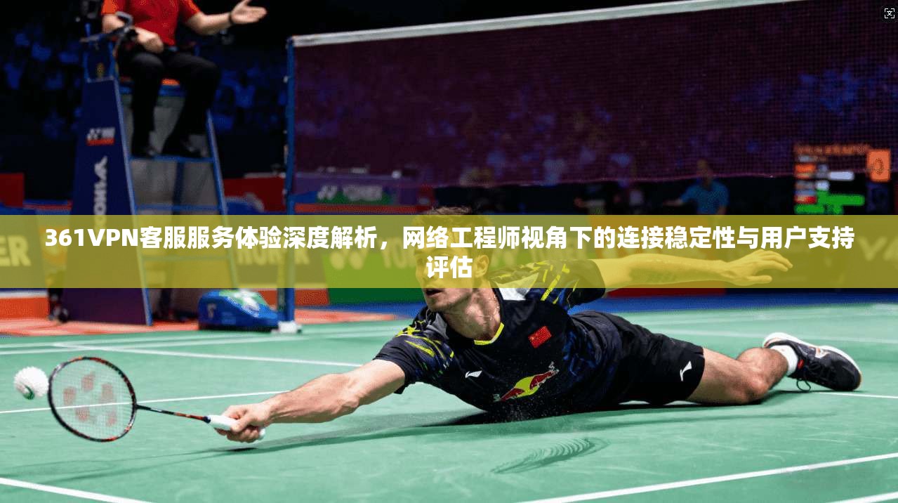361VPN客服服务体验深度解析，网络工程师视角下的连接稳定性与用户支持评估