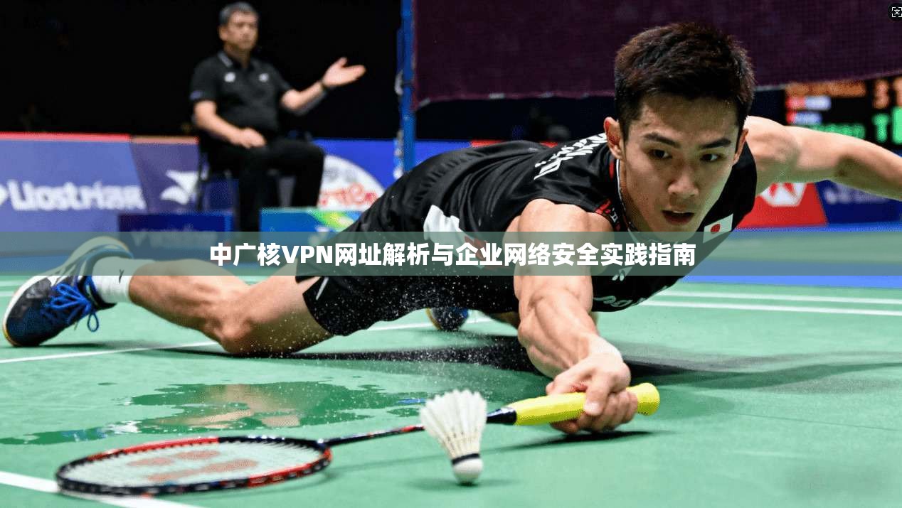 中广核VPN网址解析与企业网络安全实践指南
