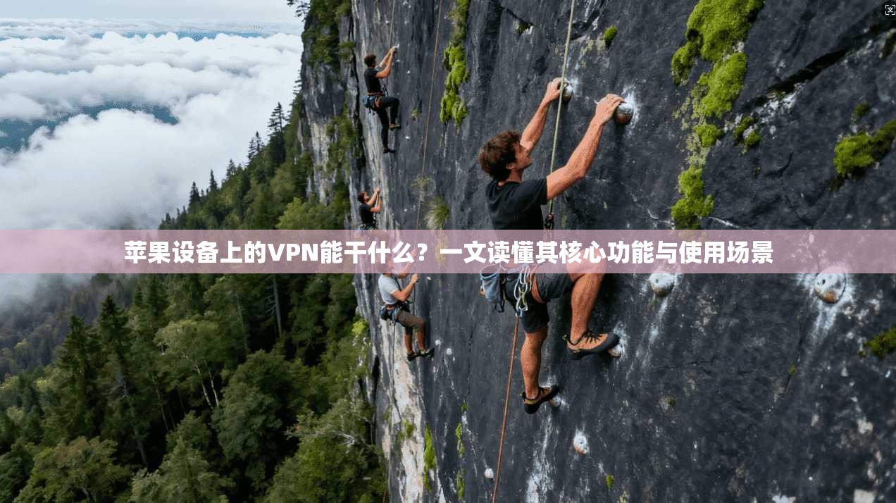 苹果设备上的VPN能干什么？一文读懂其核心功能与使用场景