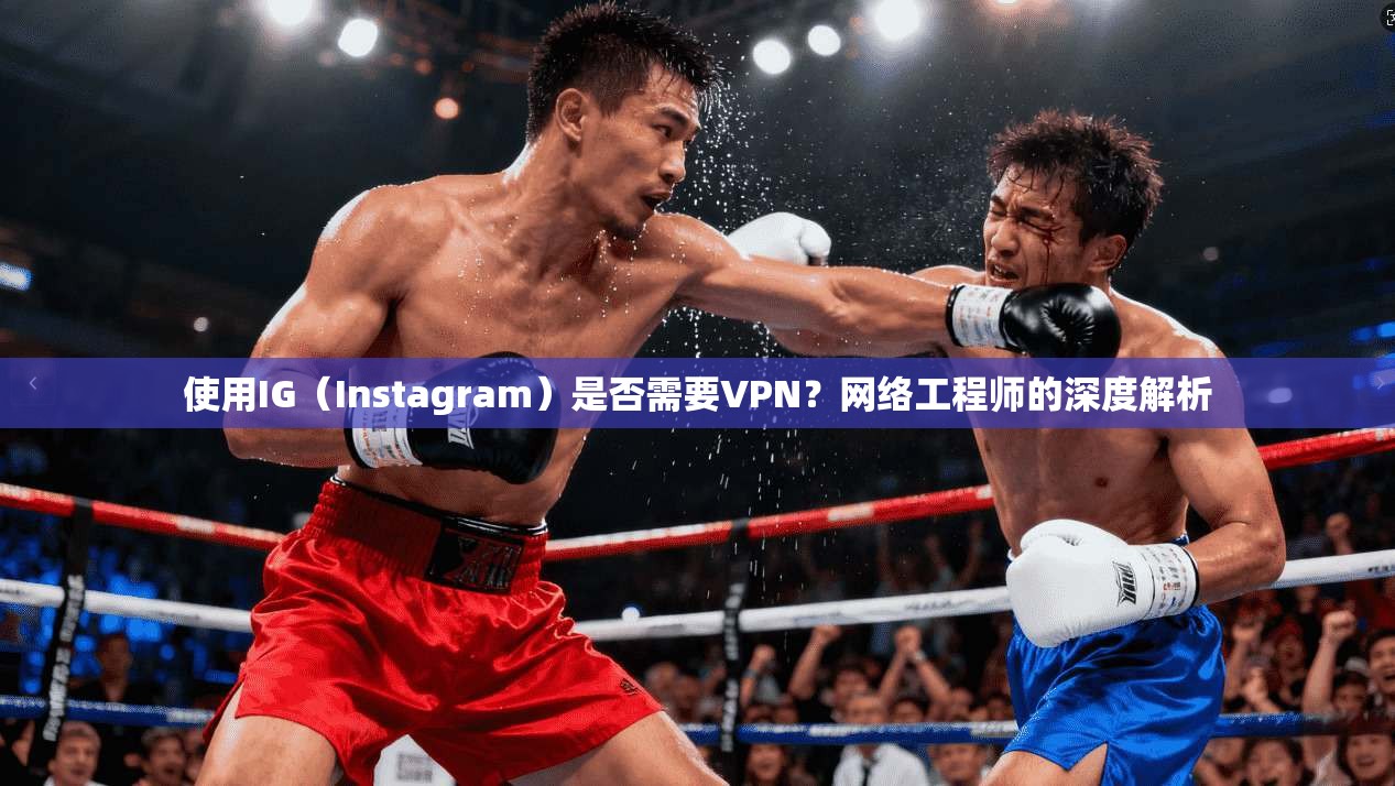 使用IG（Instagram）是否需要VPN？网络工程师的深度解析