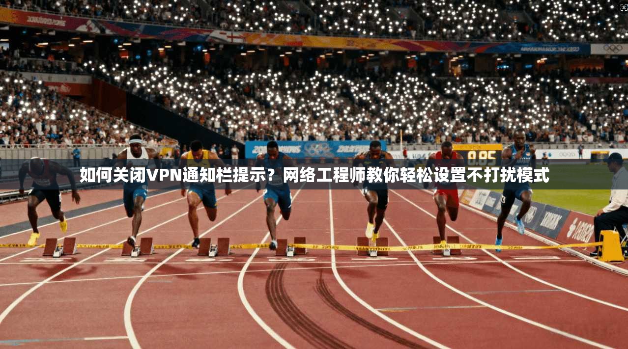 如何关闭VPN通知栏提示？网络工程师教你轻松设置不打扰模式