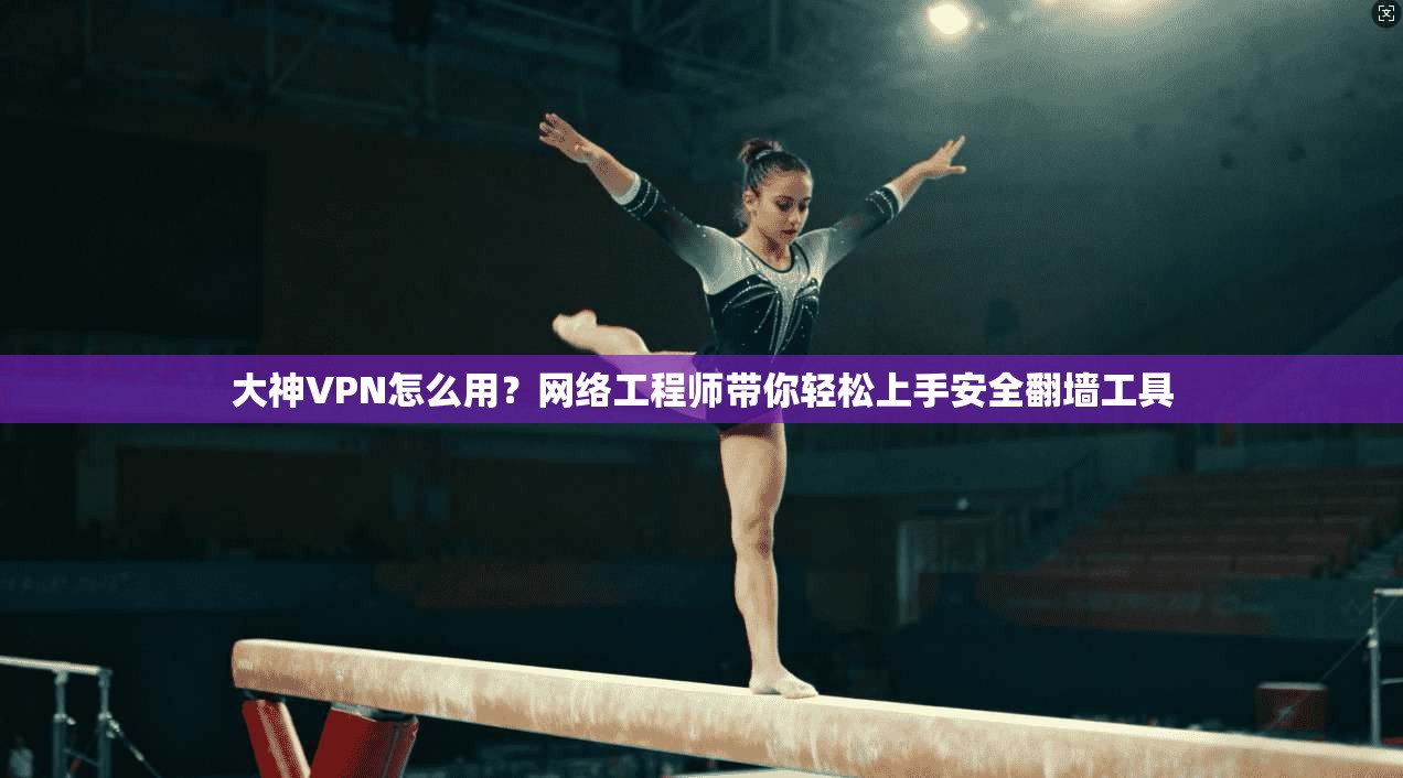 大神VPN怎么用？网络工程师带你轻松上手安全翻墙工具