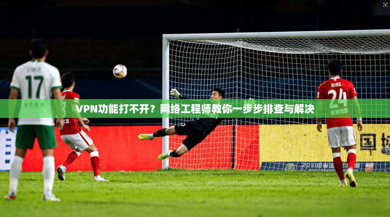 VPN功能打不开？网络工程师教你一步步排查与解决