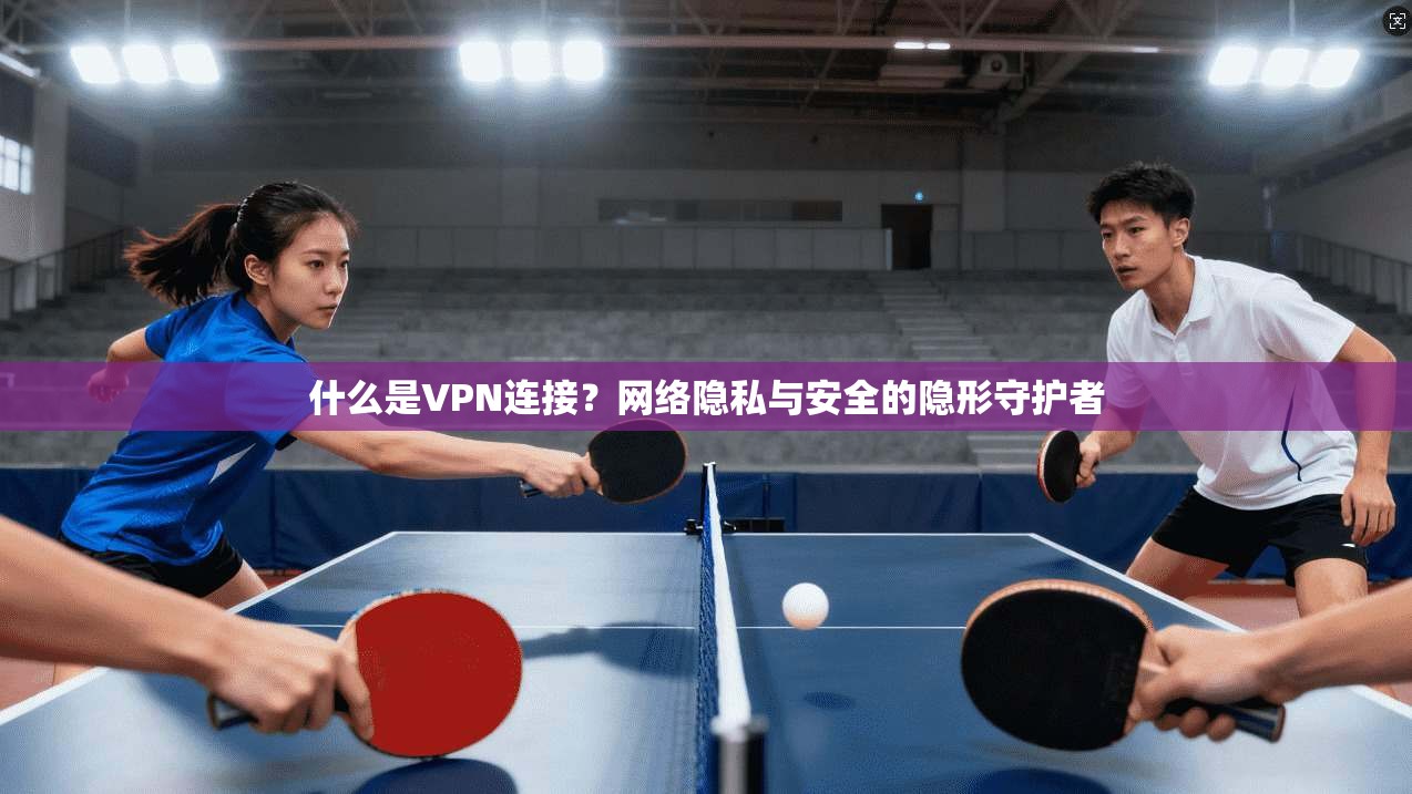 什么是VPN连接？网络隐私与安全的隐形守护者