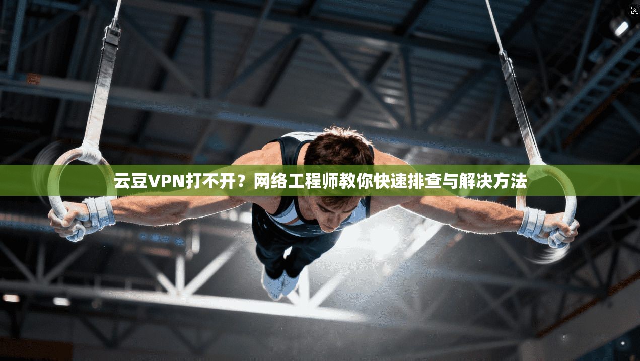 云豆VPN打不开？网络工程师教你快速排查与解决方法