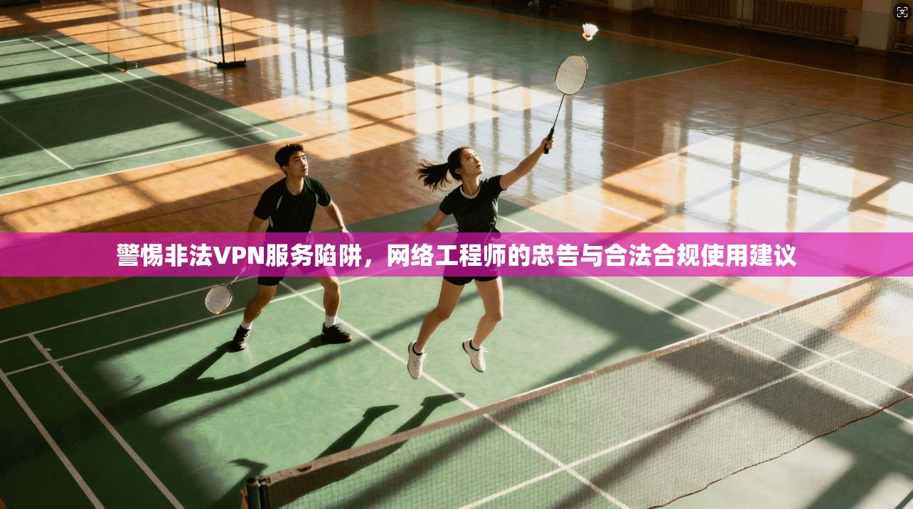 警惕非法VPN服务陷阱，网络工程师的忠告与合法合规使用建议