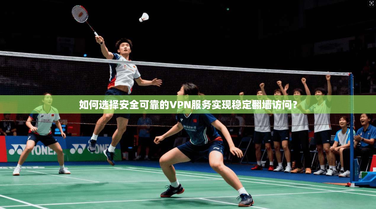 如何选择安全可靠的VPN服务实现稳定翻墙访问？