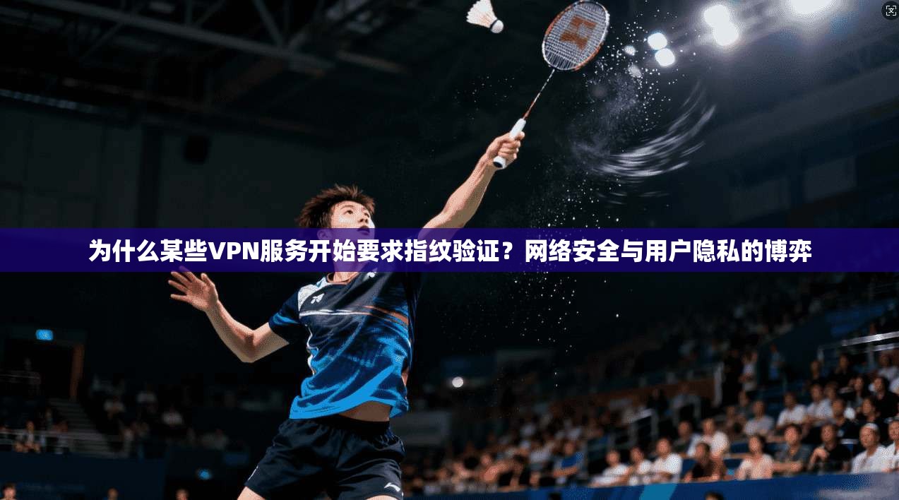 为什么某些VPN服务开始要求指纹验证？网络安全与用户隐私的博弈