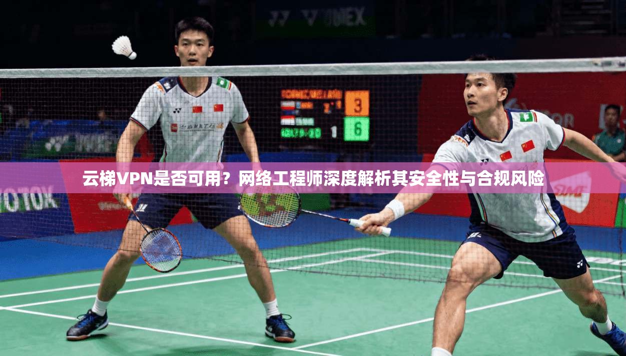 云梯VPN是否可用？网络工程师深度解析其安全性与合规风险