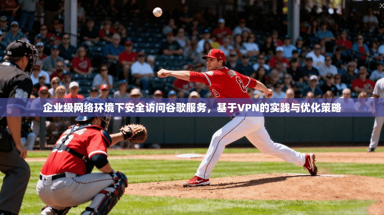 企业级网络环境下安全访问谷歌服务，基于VPN的实践与优化策略