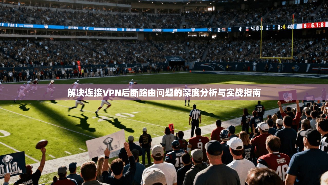 解决连接VPN后断路由问题的深度分析与实战指南