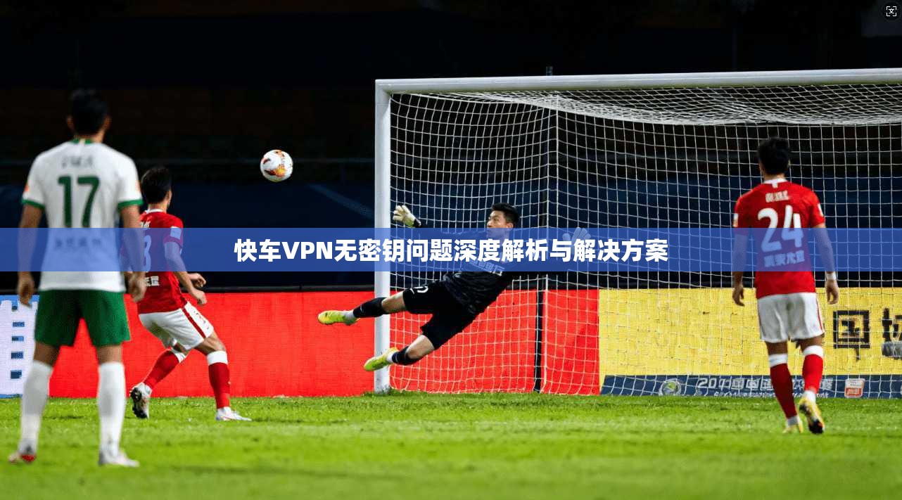 快车VPN无密钥问题深度解析与解决方案