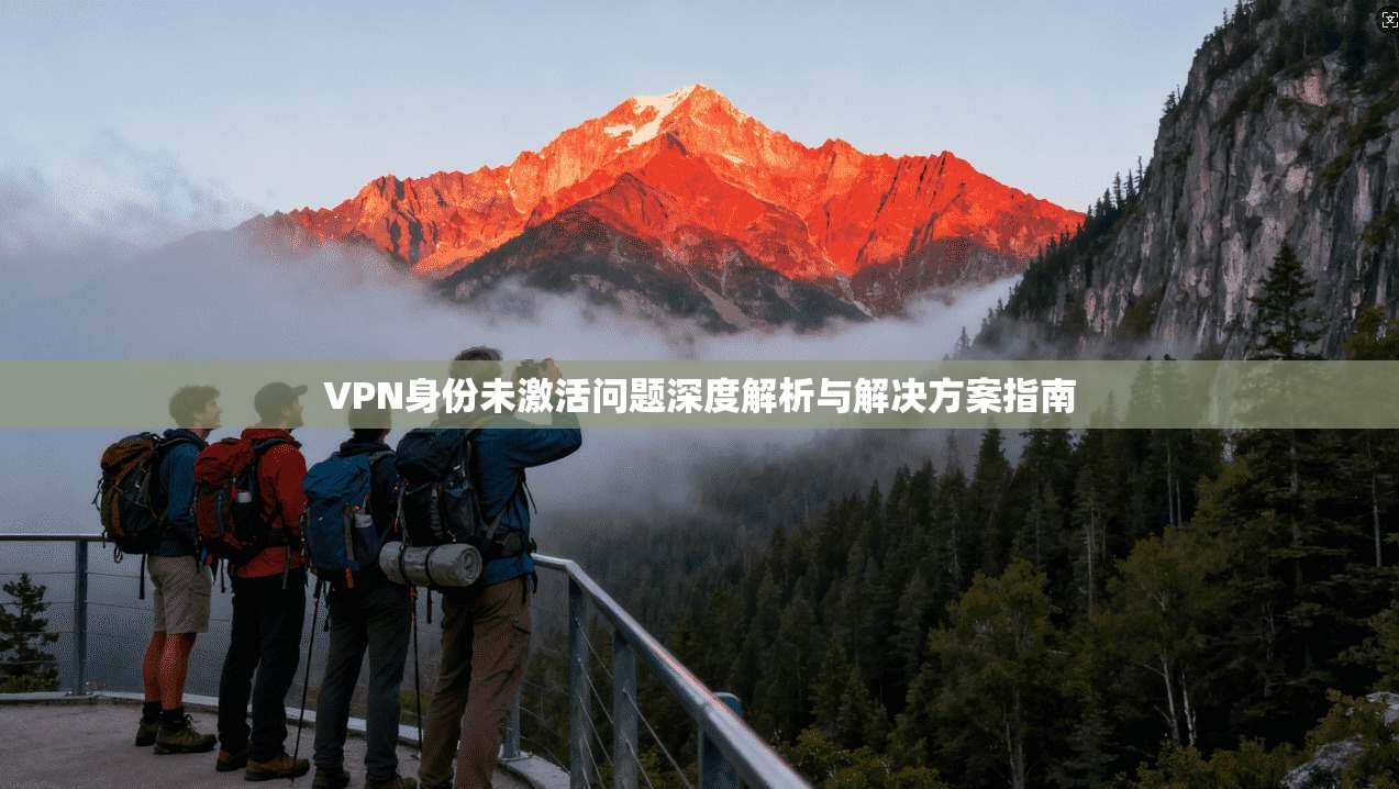 VPN身份未激活问题深度解析与解决方案指南