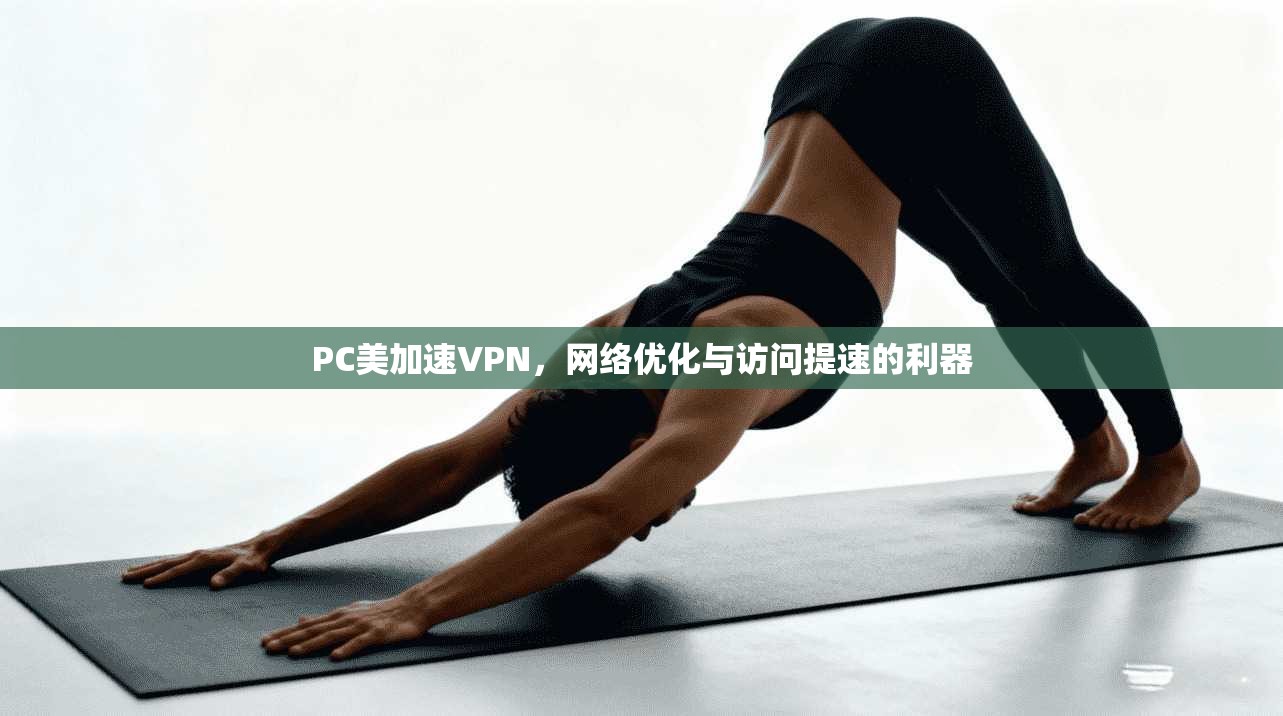 PC美加速VPN，网络优化与访问提速的利器