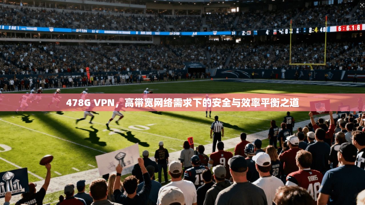 478G VPN，高带宽网络需求下的安全与效率平衡之道