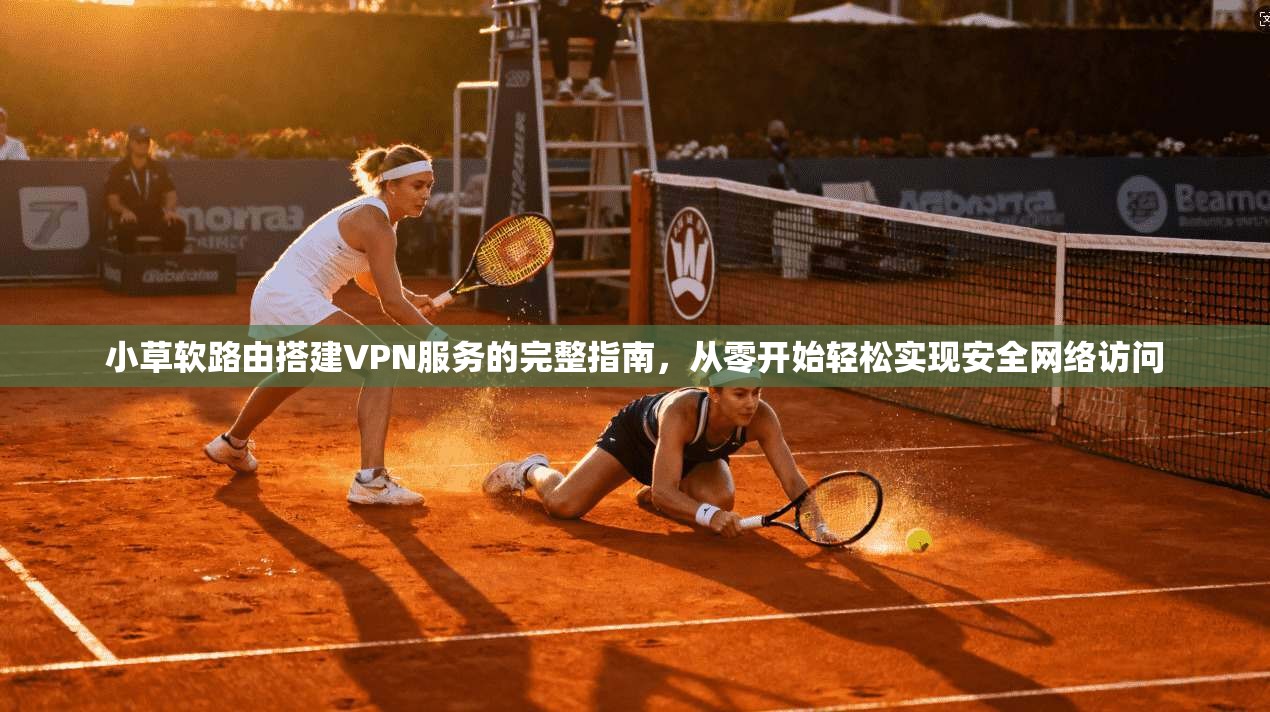 小草软路由搭建VPN服务的完整指南，从零开始轻松实现安全网络访问