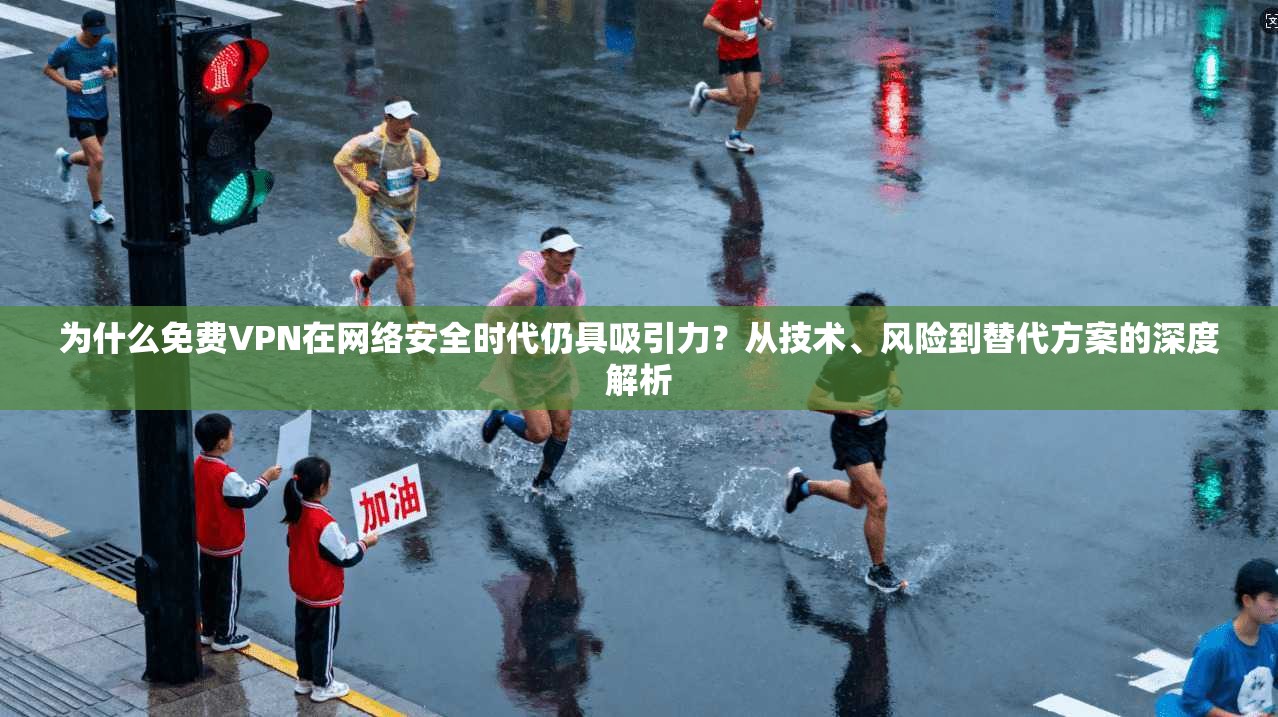 为什么免费VPN在网络安全时代仍具吸引力？从技术、风险到替代方案的深度解析
