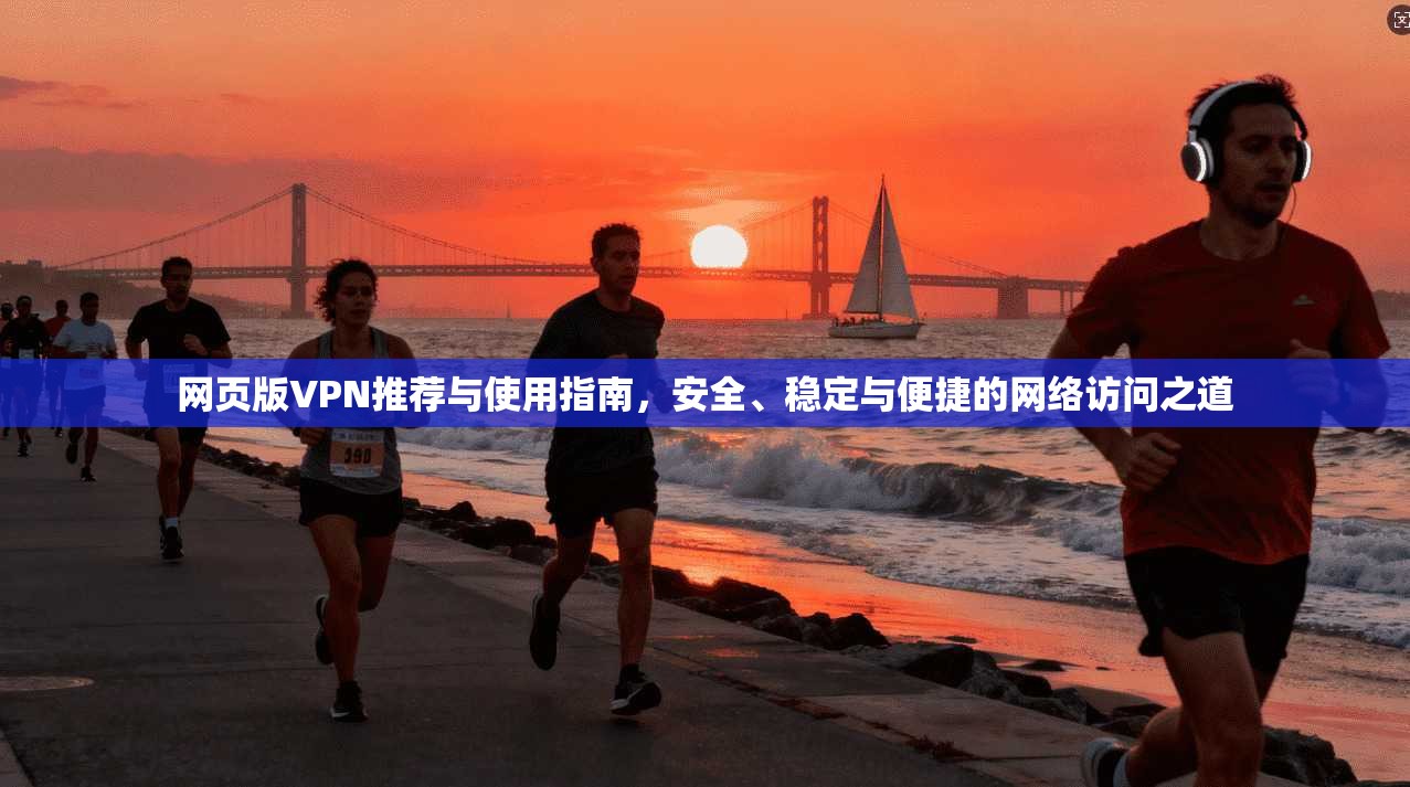 网页版VPN推荐与使用指南，安全、稳定与便捷的网络访问之道