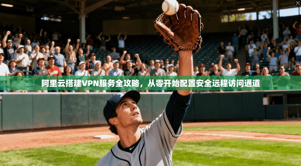阿里云搭建VPN服务全攻略，从零开始配置安全远程访问通道