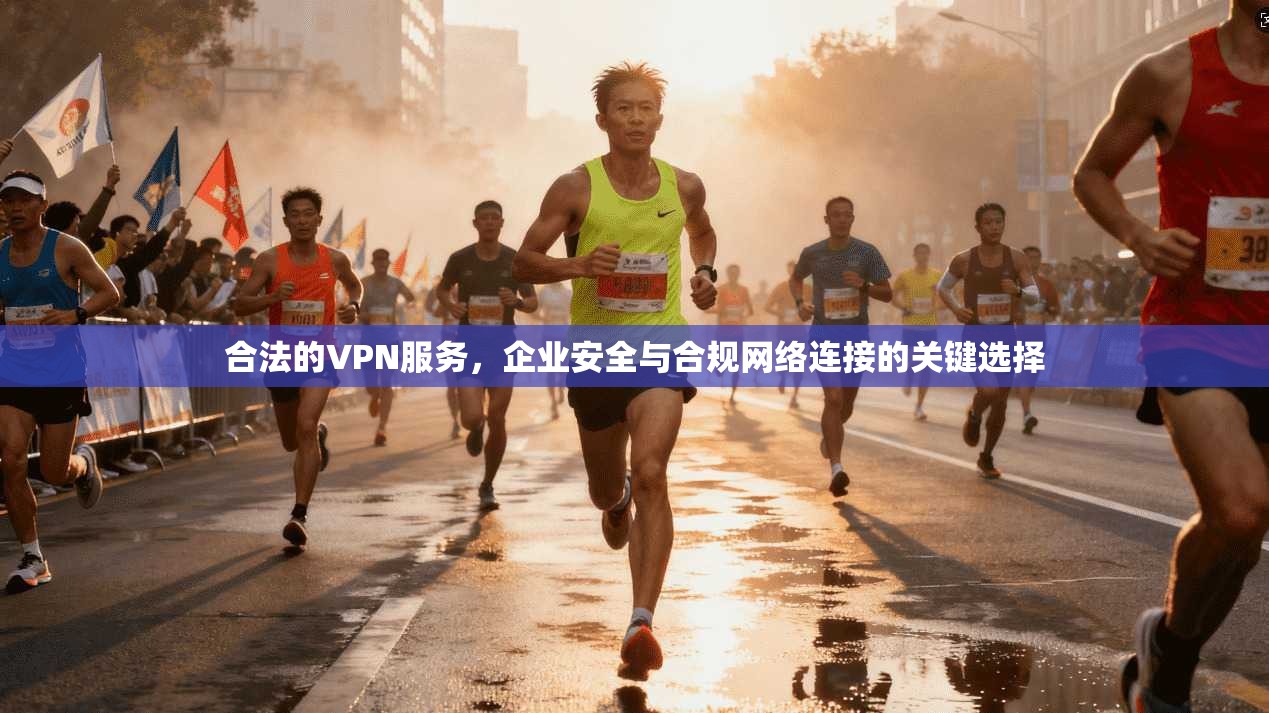 合法的VPN服务，企业安全与合规网络连接的关键选择
