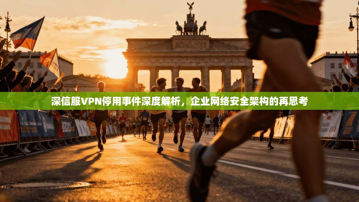 深信服VPN停用事件深度解析，企业网络安全架构的再思考