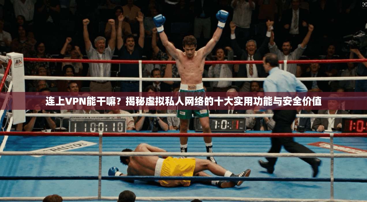 连上VPN能干嘛？揭秘虚拟私人网络的十大实用功能与安全价值
