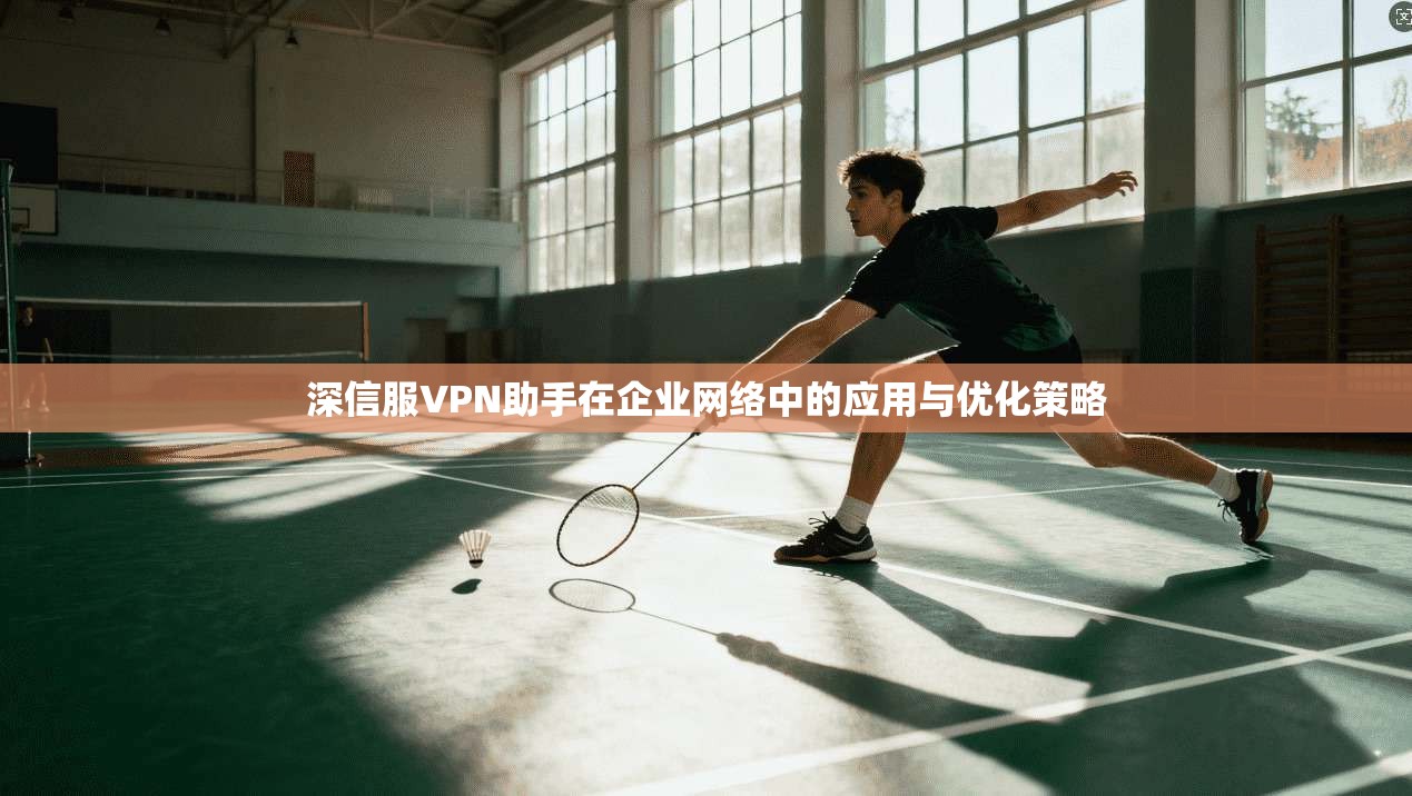 深信服VPN助手在企业网络中的应用与优化策略
