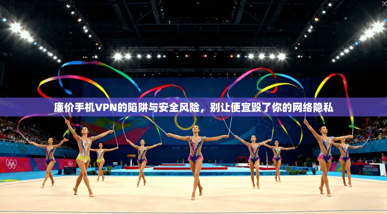 廉价手机VPN的陷阱与安全风险，别让便宜毁了你的网络隐私