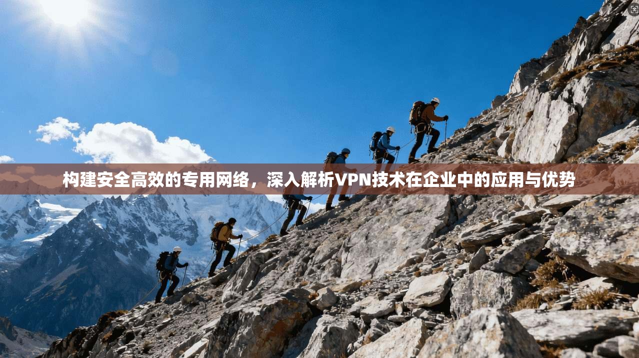 构建安全高效的专用网络，深入解析VPN技术在企业中的应用与优势