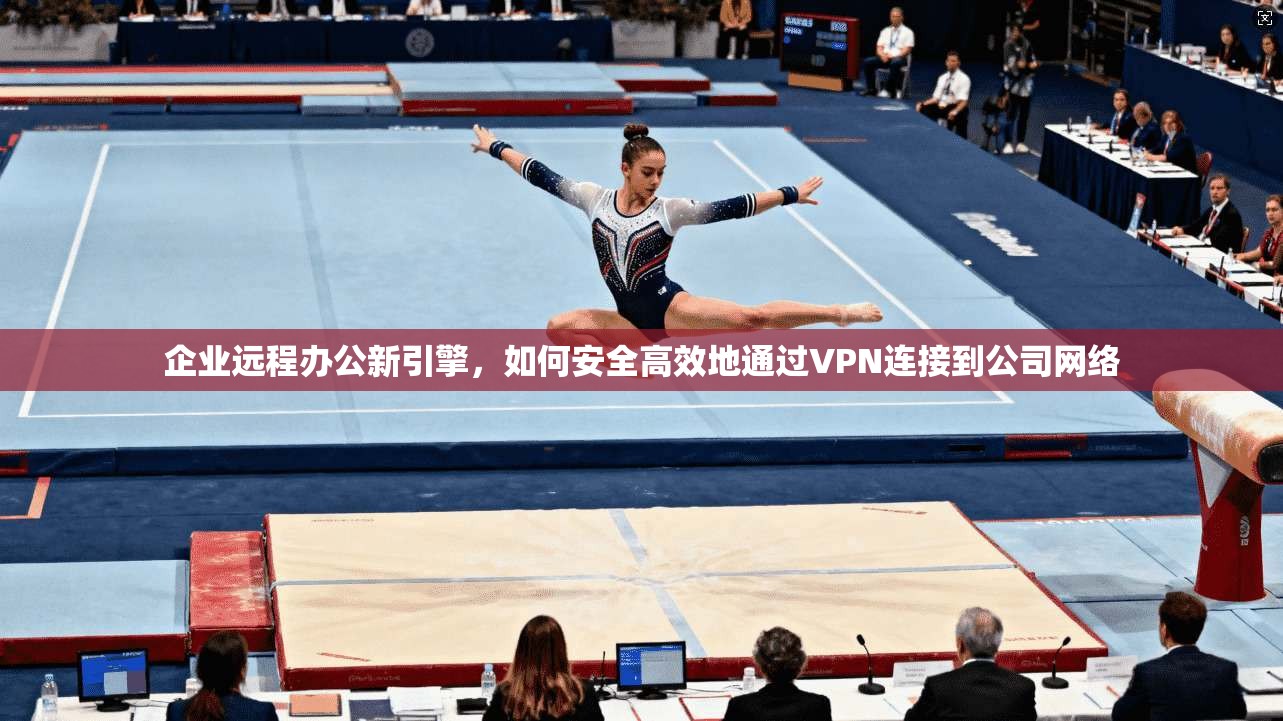 企业远程办公新引擎，如何安全高效地通过VPN连接到公司网络