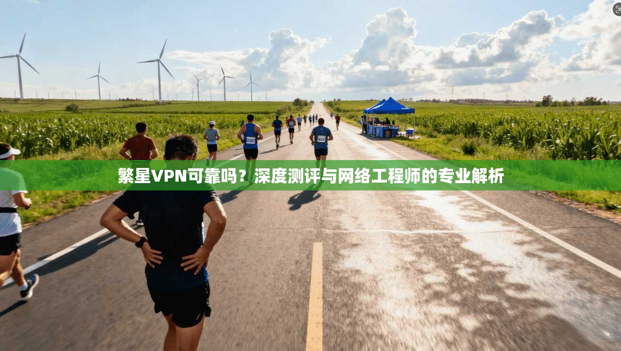 繁星VPN可靠吗？深度测评与网络工程师的专业解析
