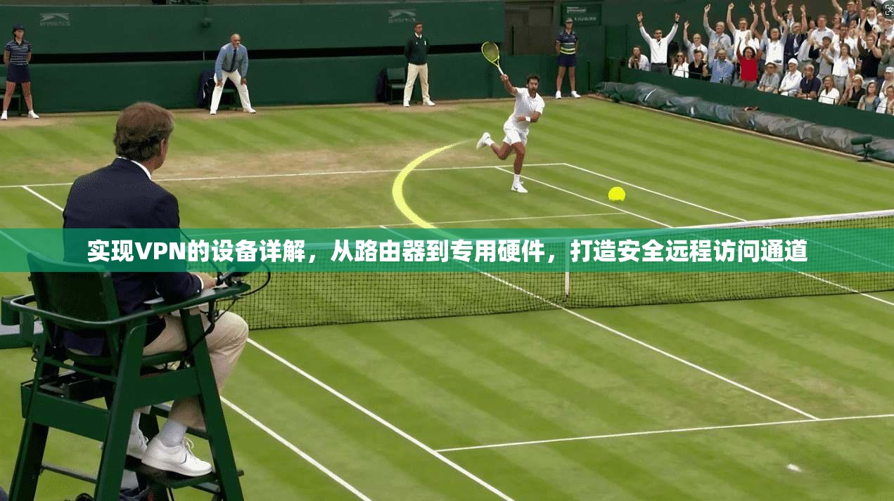 实现VPN的设备详解，从路由器到专用硬件，打造安全远程访问通道