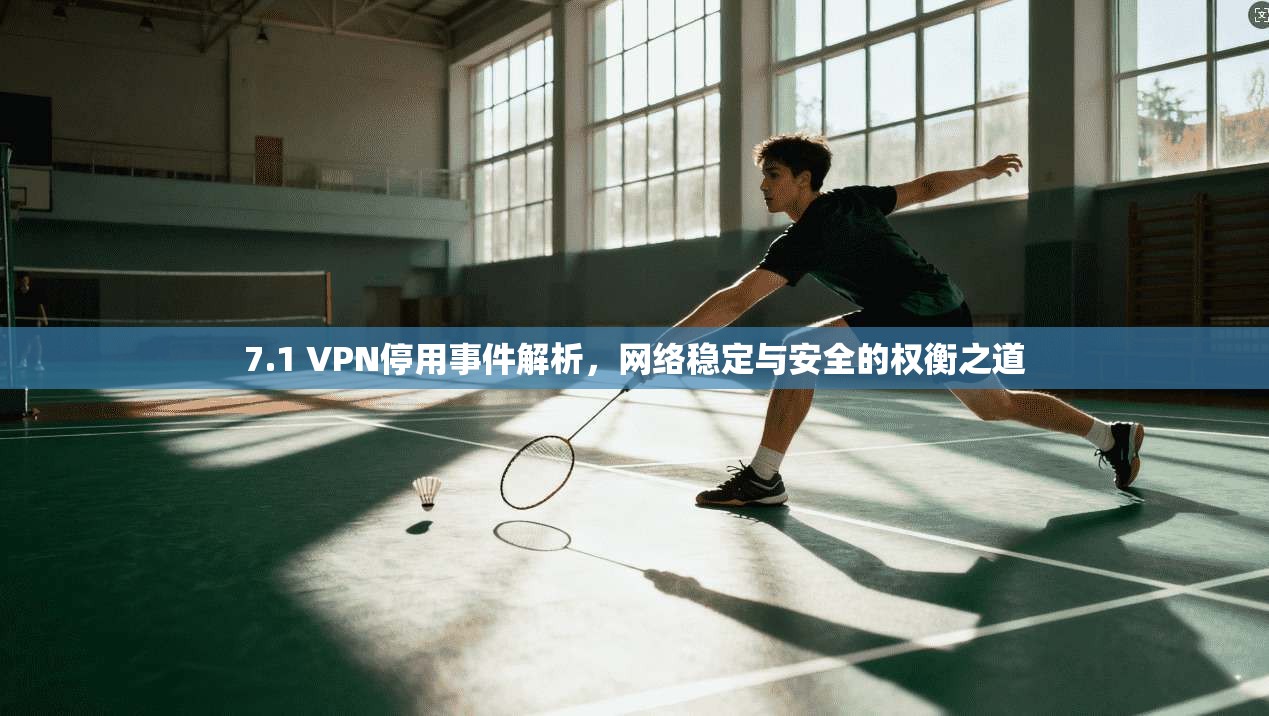 7.1 VPN停用事件解析，网络稳定与安全的权衡之道