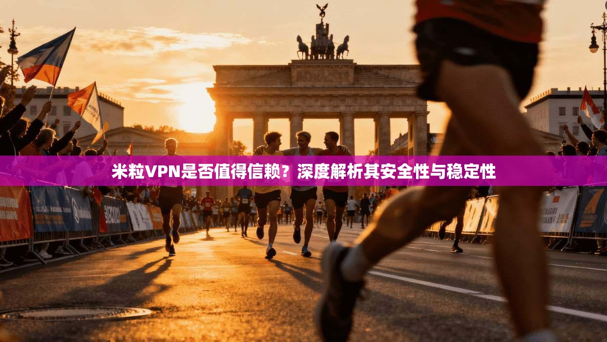 米粒VPN是否值得信赖？深度解析其安全性与稳定性
