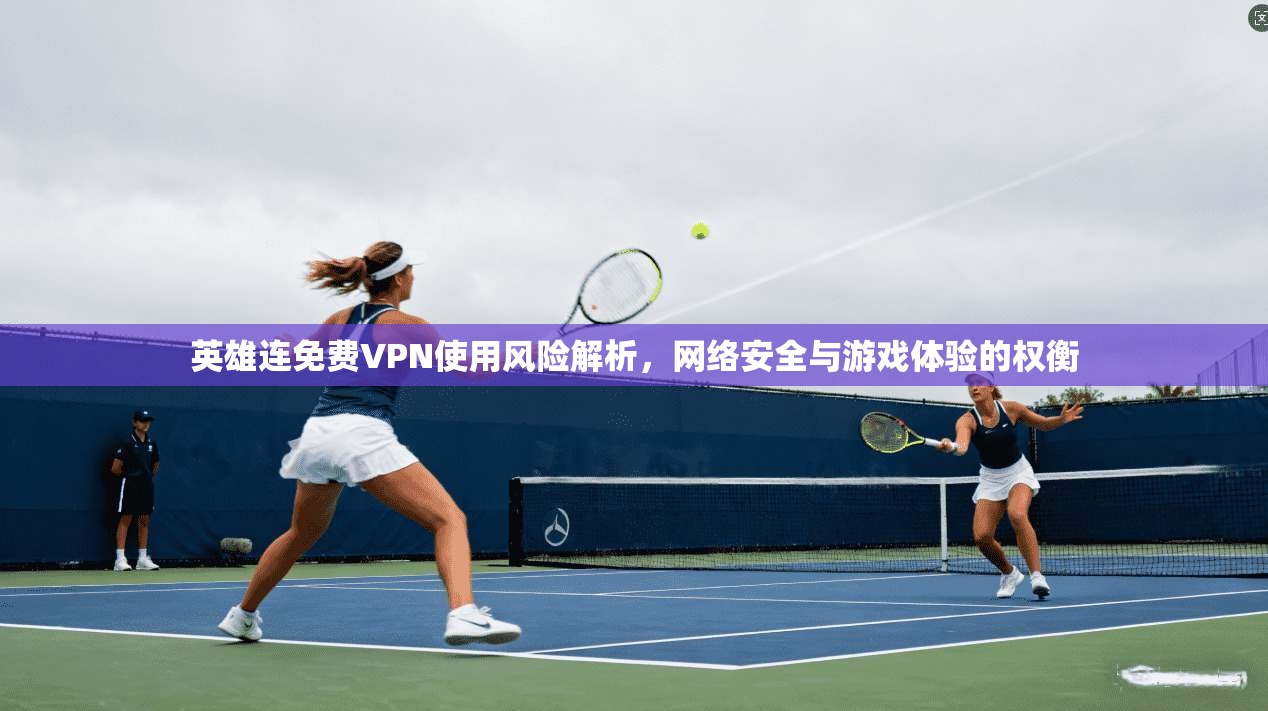 英雄连免费VPN使用风险解析，网络安全与游戏体验的权衡