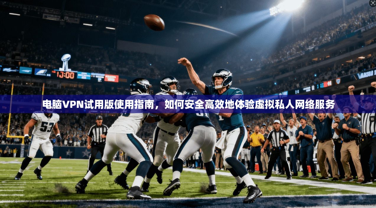 电脑VPN试用版使用指南，如何安全高效地体验虚拟私人网络服务