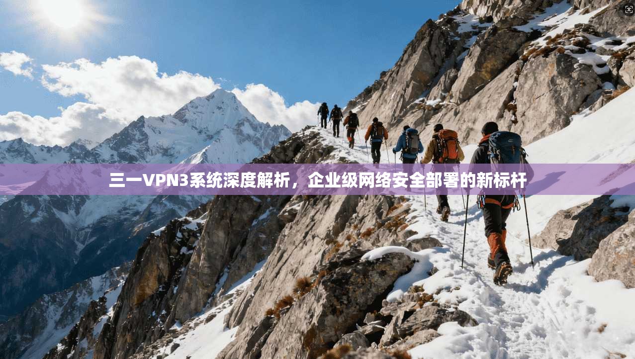三一VPN3系统深度解析，企业级网络安全部署的新标杆