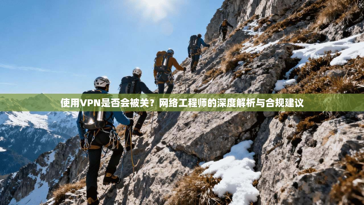 使用VPN是否会被关？网络工程师的深度解析与合规建议