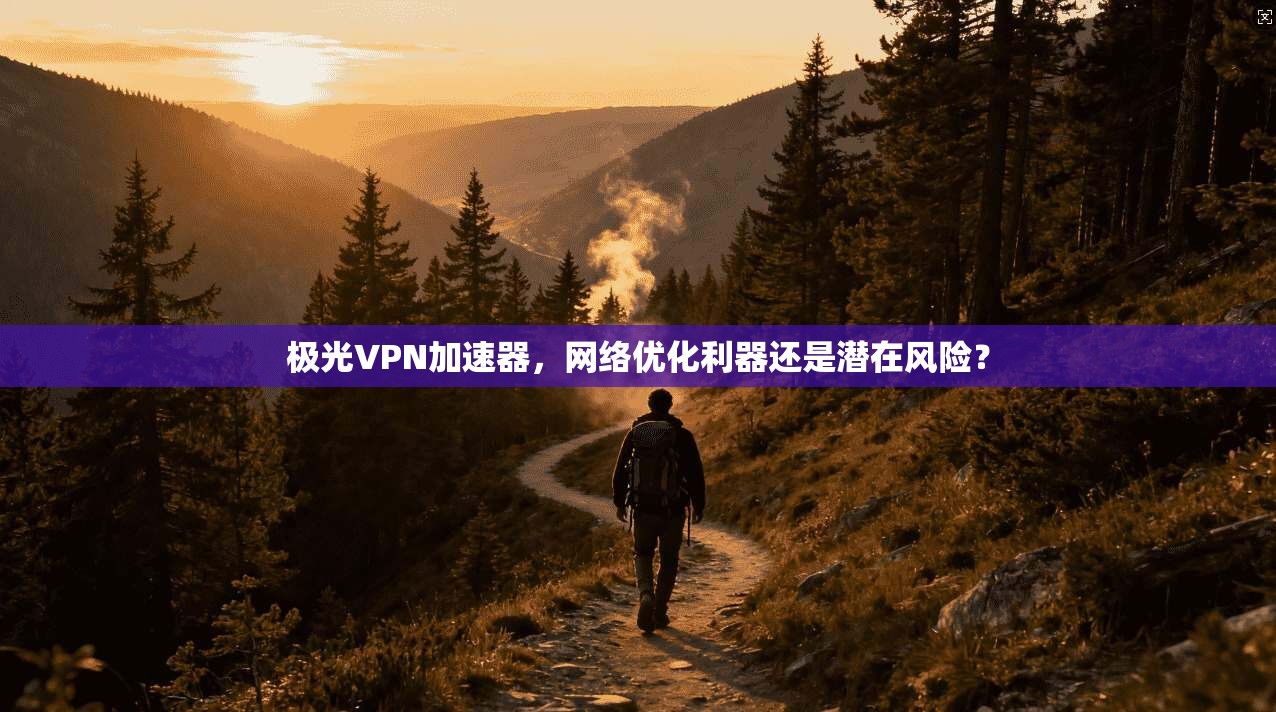 极光VPN加速器，网络优化利器还是潜在风险？