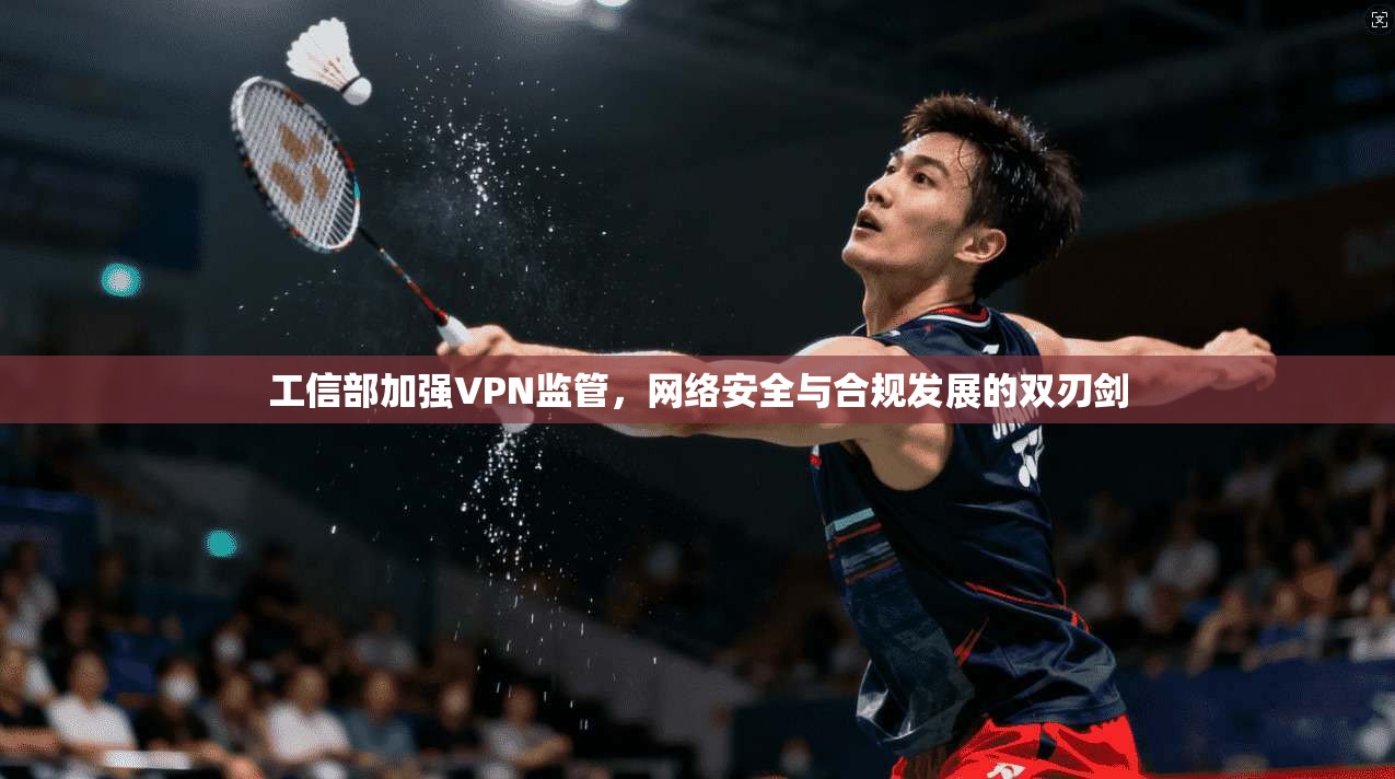 工信部加强VPN监管，网络安全与合规发展的双刃剑