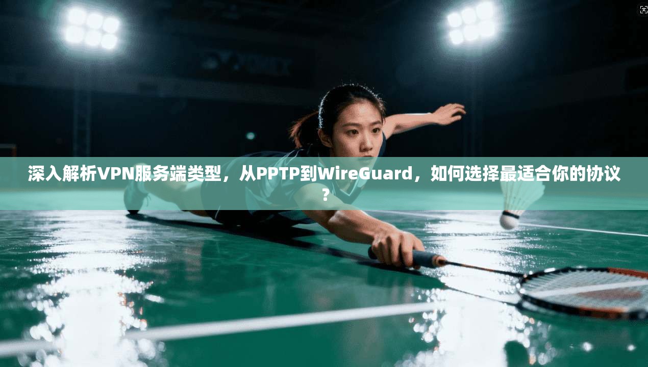 深入解析VPN服务端类型，从PPTP到WireGuard，如何选择最适合你的协议？