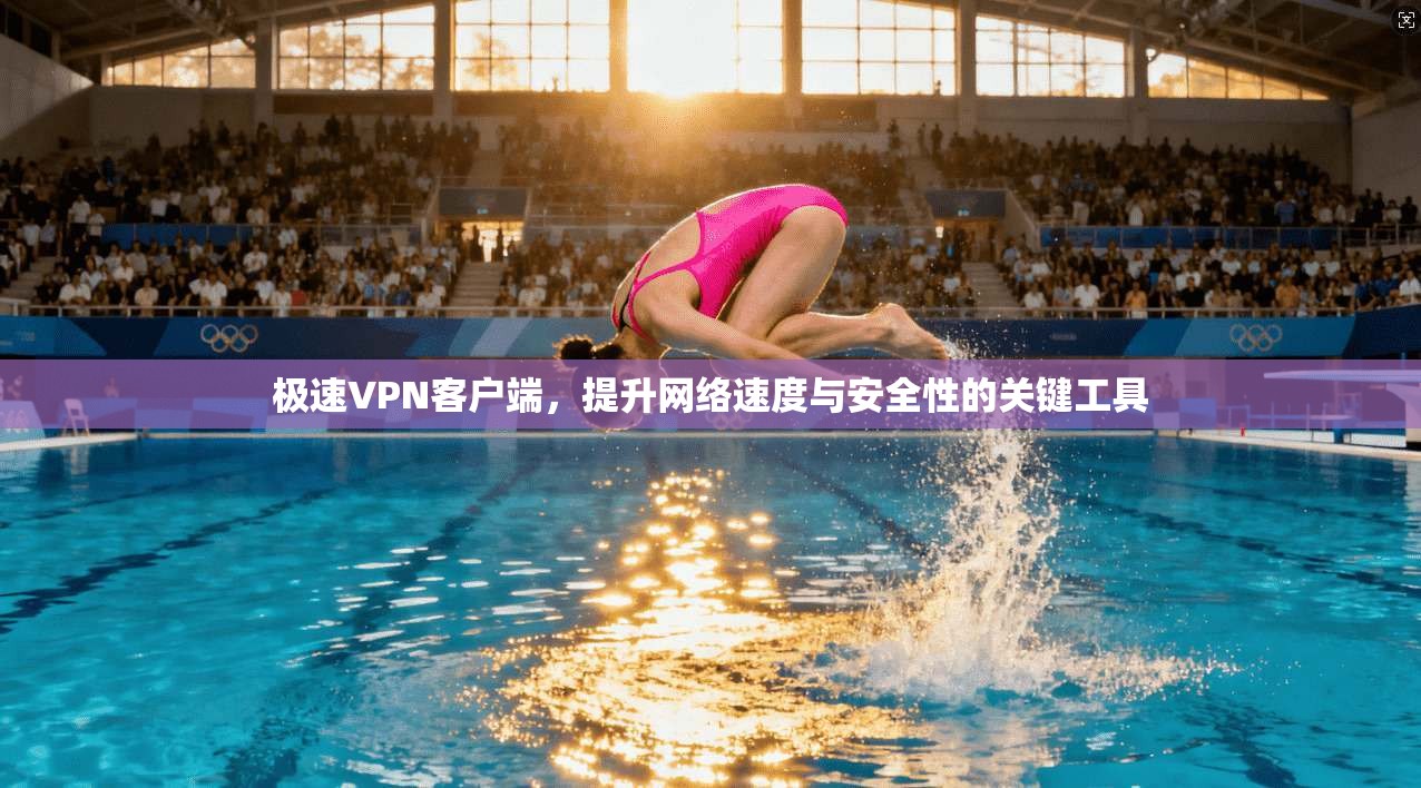 极速VPN客户端，提升网络速度与安全性的关键工具
