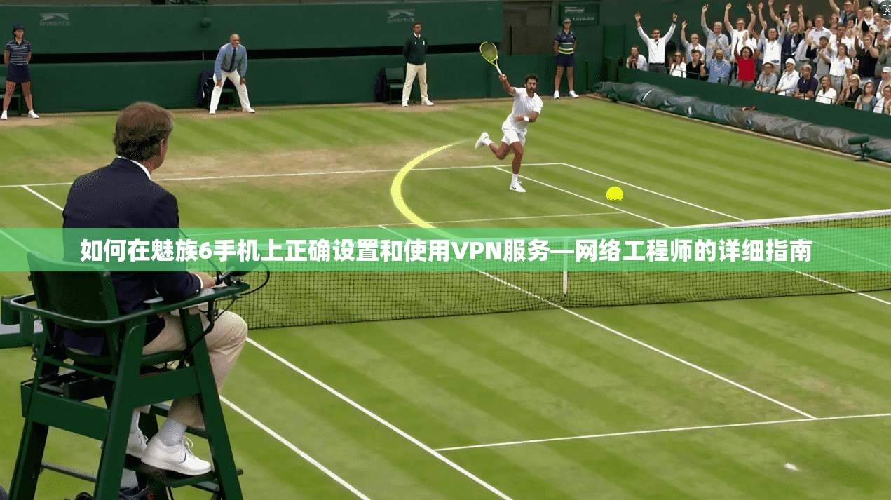 如何在魅族6手机上正确设置和使用VPN服务—网络工程师的详细指南
