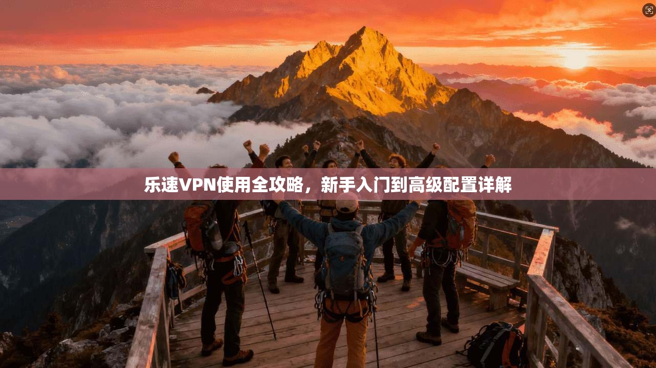 乐速VPN使用全攻略，新手入门到高级配置详解